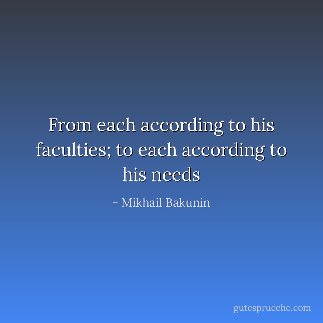 From each according to his faculties; to each according to his needs - Mikhail Bakunin
