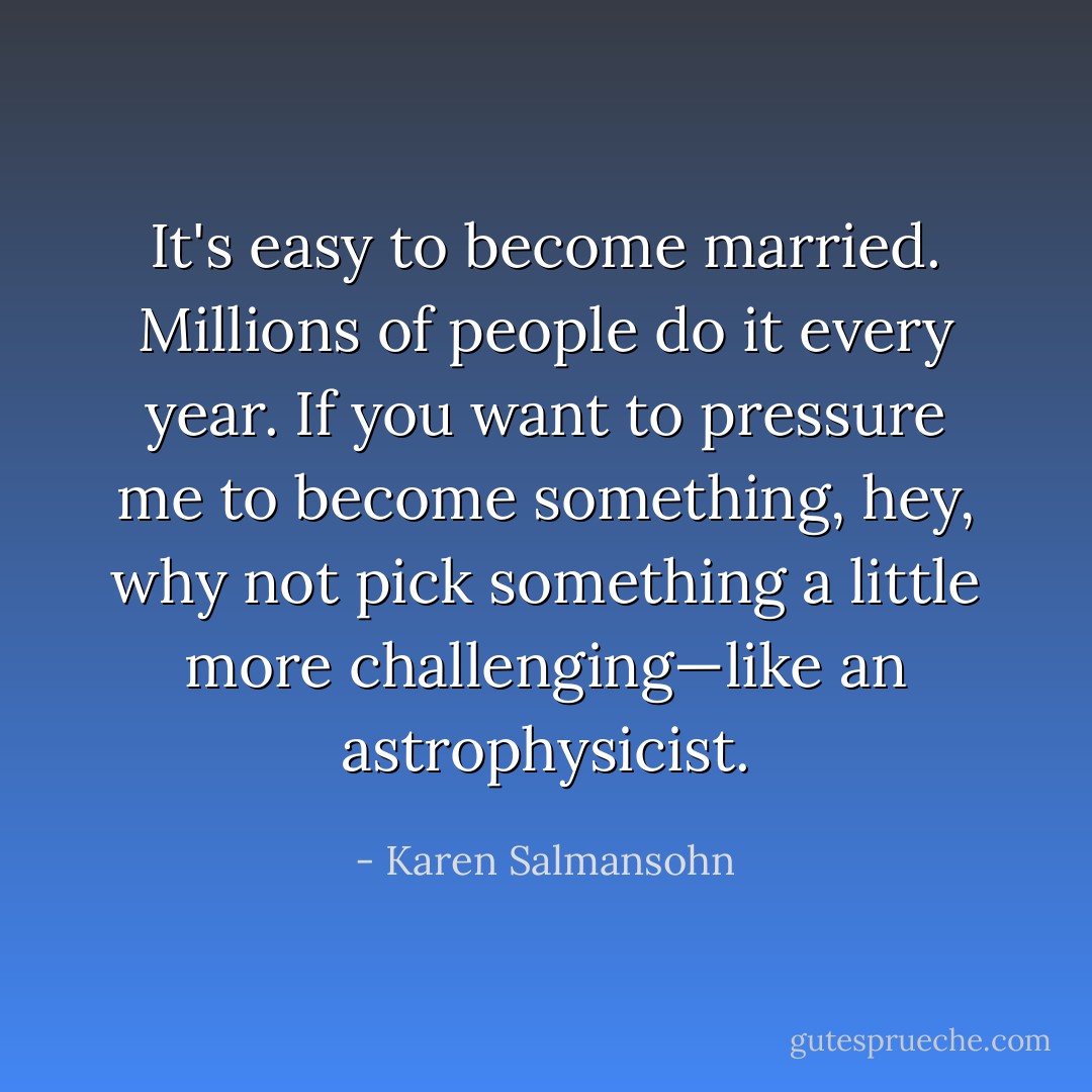 It's easy to become married. Millions of people do it every year. If you want to pressure me to become something, hey, why not pick something a little more challenging—like an astrophysicist. - Karen Salmansohn