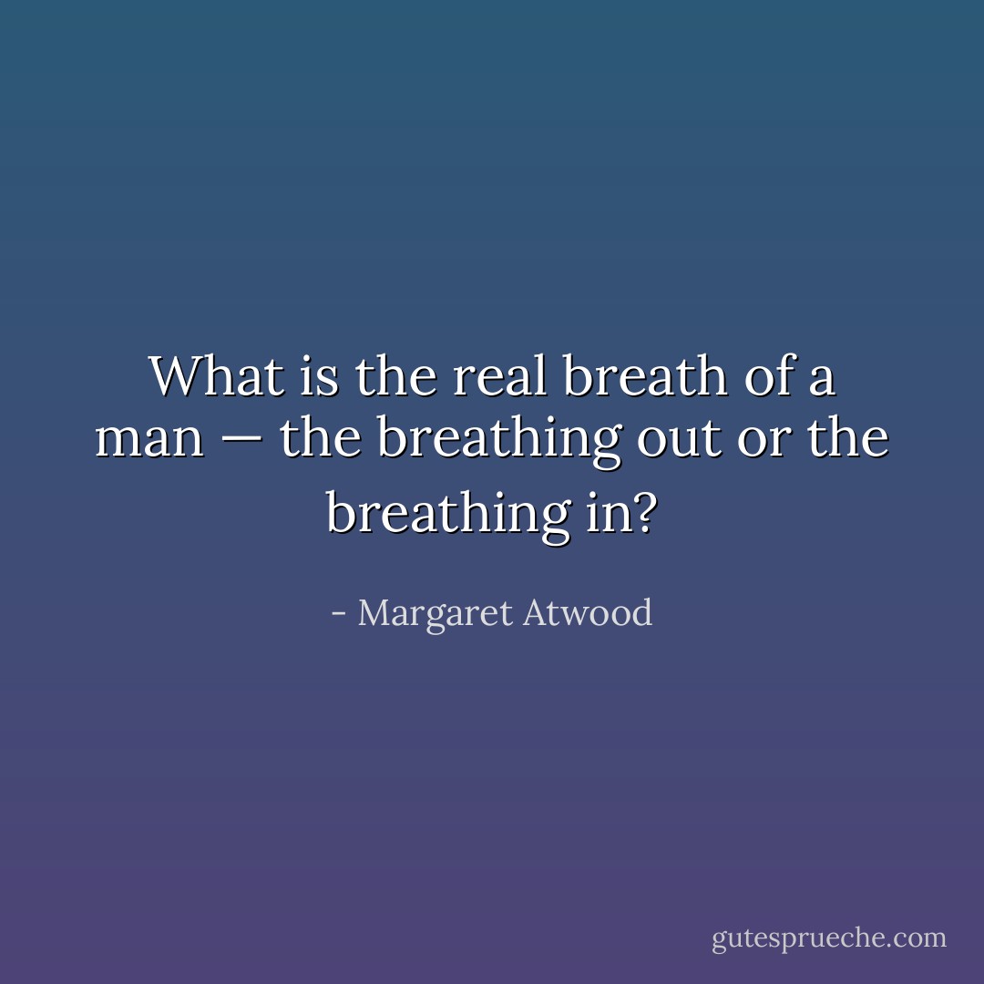 What is the real breath of a man — the breathing out or the breathing in? - Margaret Atwood