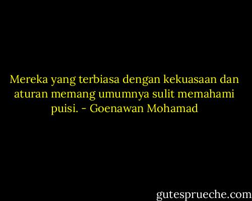 Mereka yang terbiasa dengan kekuasaan dan aturan memang umumnya sulit memahami puisi. - Goenawan Mohamad