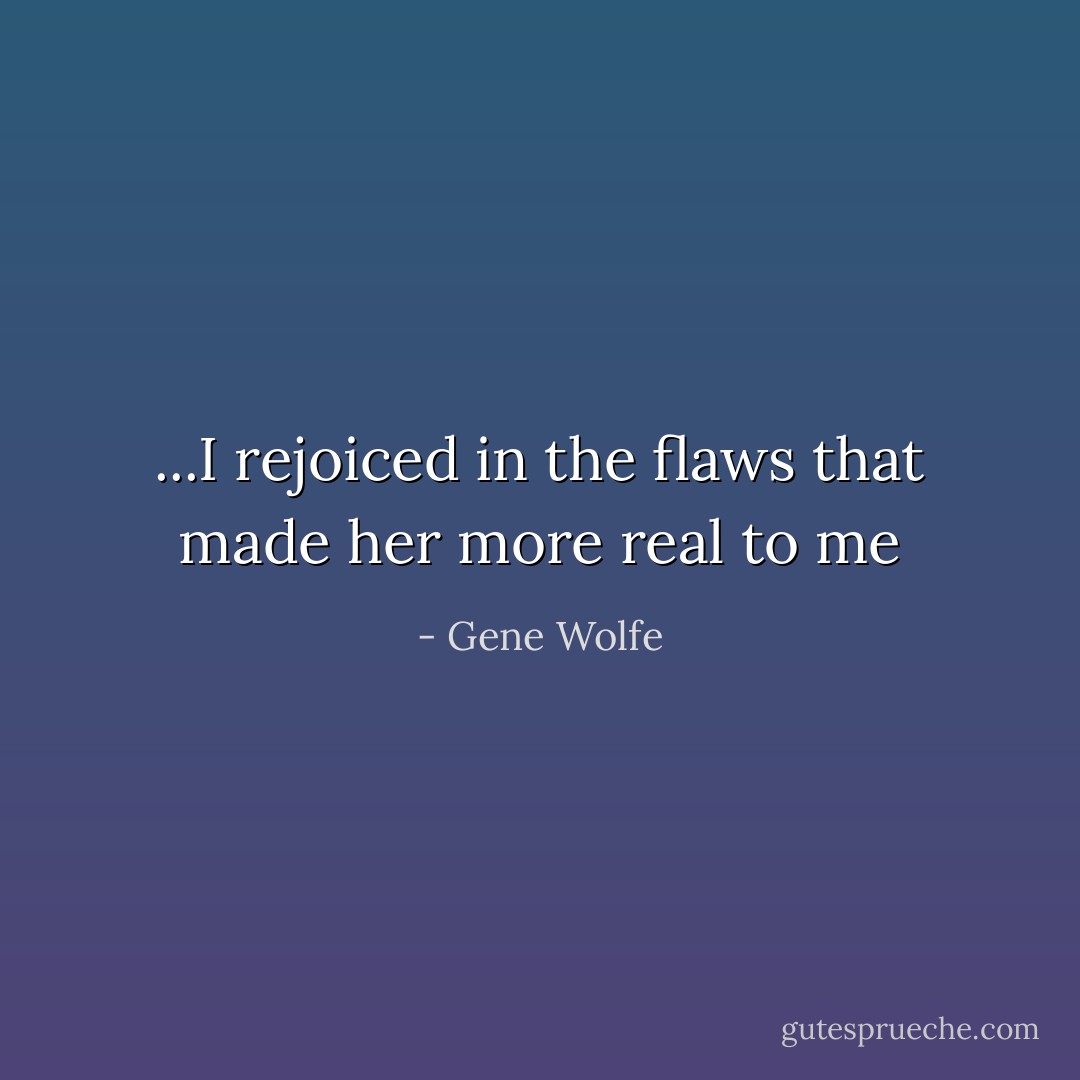...I rejoiced in the flaws that made her more real to me - Gene Wolfe