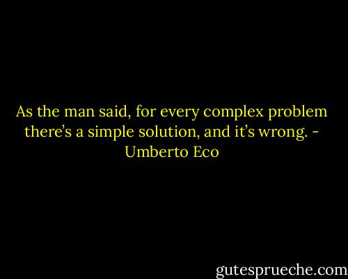 As the man said, for every complex problem there’s a simple solution, and it’s wrong. - Umberto Eco