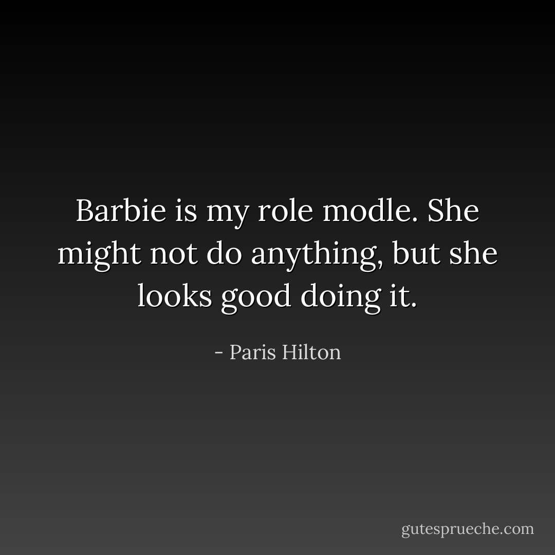 Barbie is my role modle. She might not do anything, but she looks good doing it. - Paris Hilton