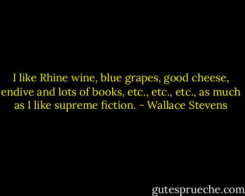 I like Rhine wine, blue grapes, good cheese, endive and lots of books, etc., etc., etc., as much as I like supreme fiction. - Wallace Stevens