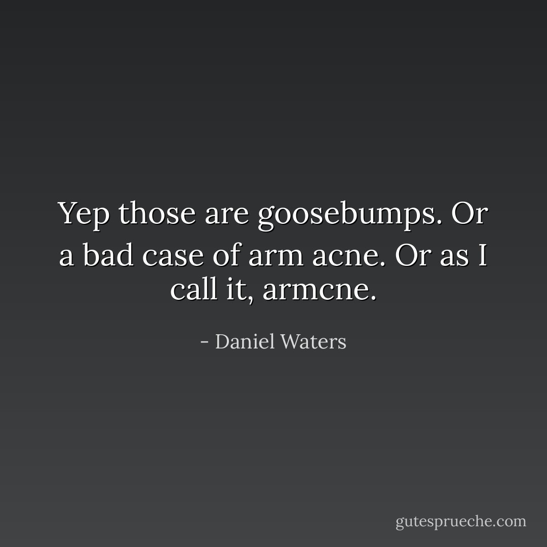 Yep those are goosebumps. Or a bad case of arm acne. Or as I call it, armcne. - Daniel Waters