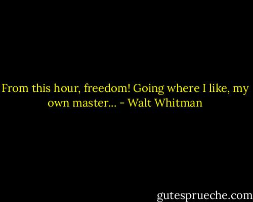 From this hour, freedom! Going where I like, my own master... - Walt Whitman