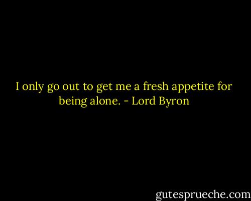 I only go out to get me a fresh appetite for being alone. - Lord Byron