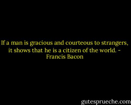 If a man is gracious and courteous to strangers, it shows that he is a citizen of the world. - Francis Bacon