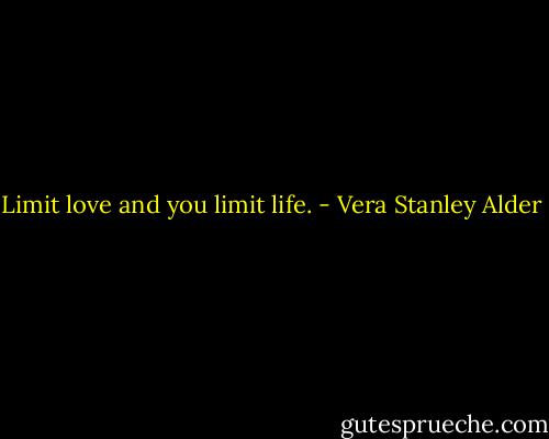 Limit love and you limit life. - Vera Stanley Alder