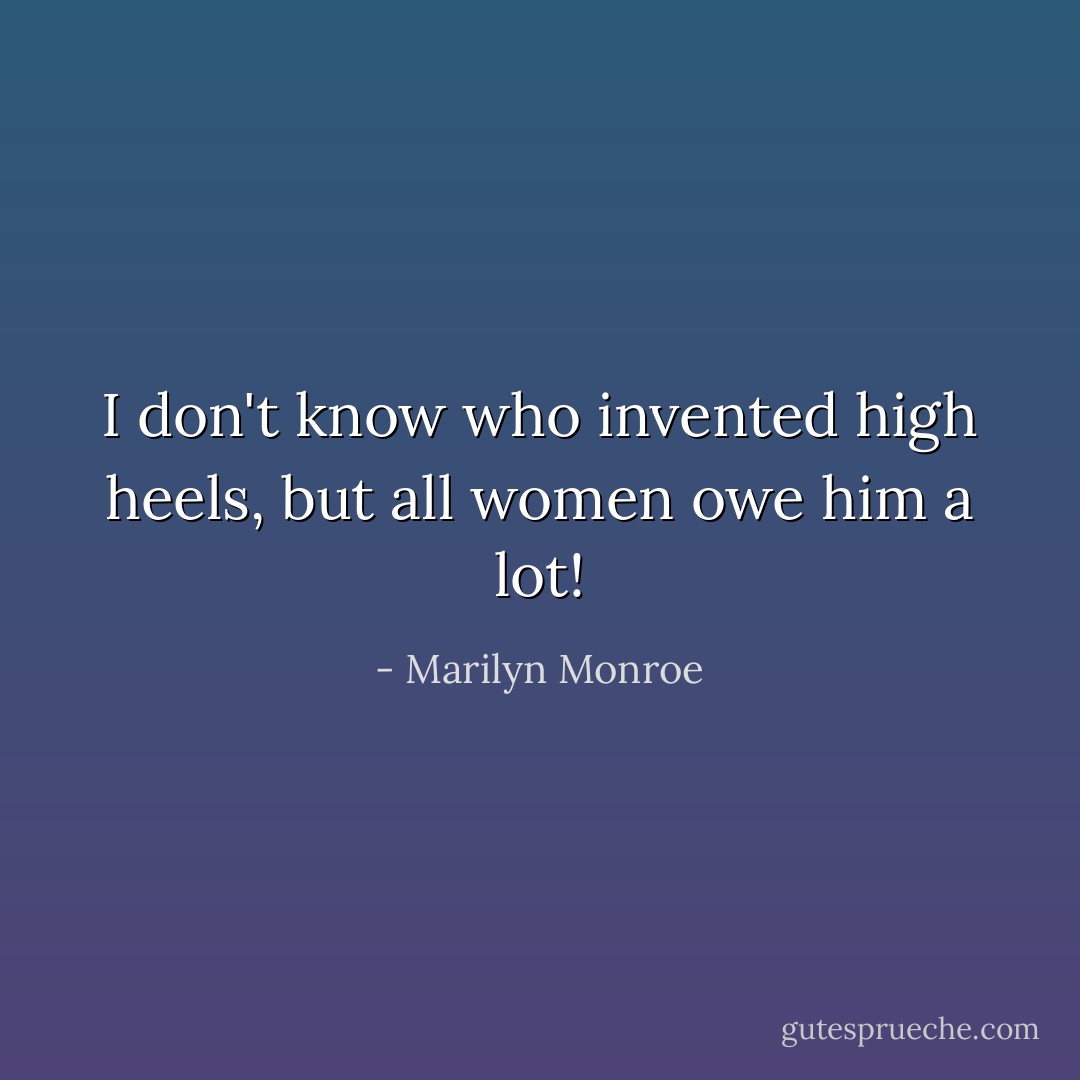 I don't know who invented high heels, but all women owe him a lot! - Marilyn Monroe