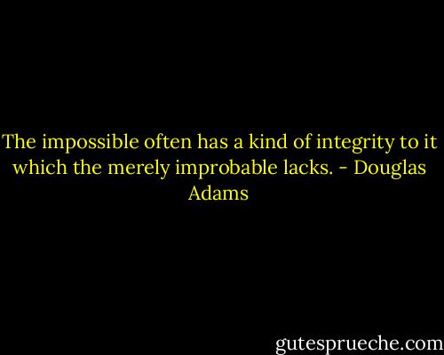 The impossible often has a kind of integrity to it which the merely improbable lacks. - Douglas Adams
