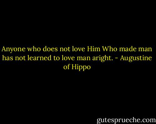 Anyone who does not love Him Who made man has not learned to love man aright. - Augustine of Hippo