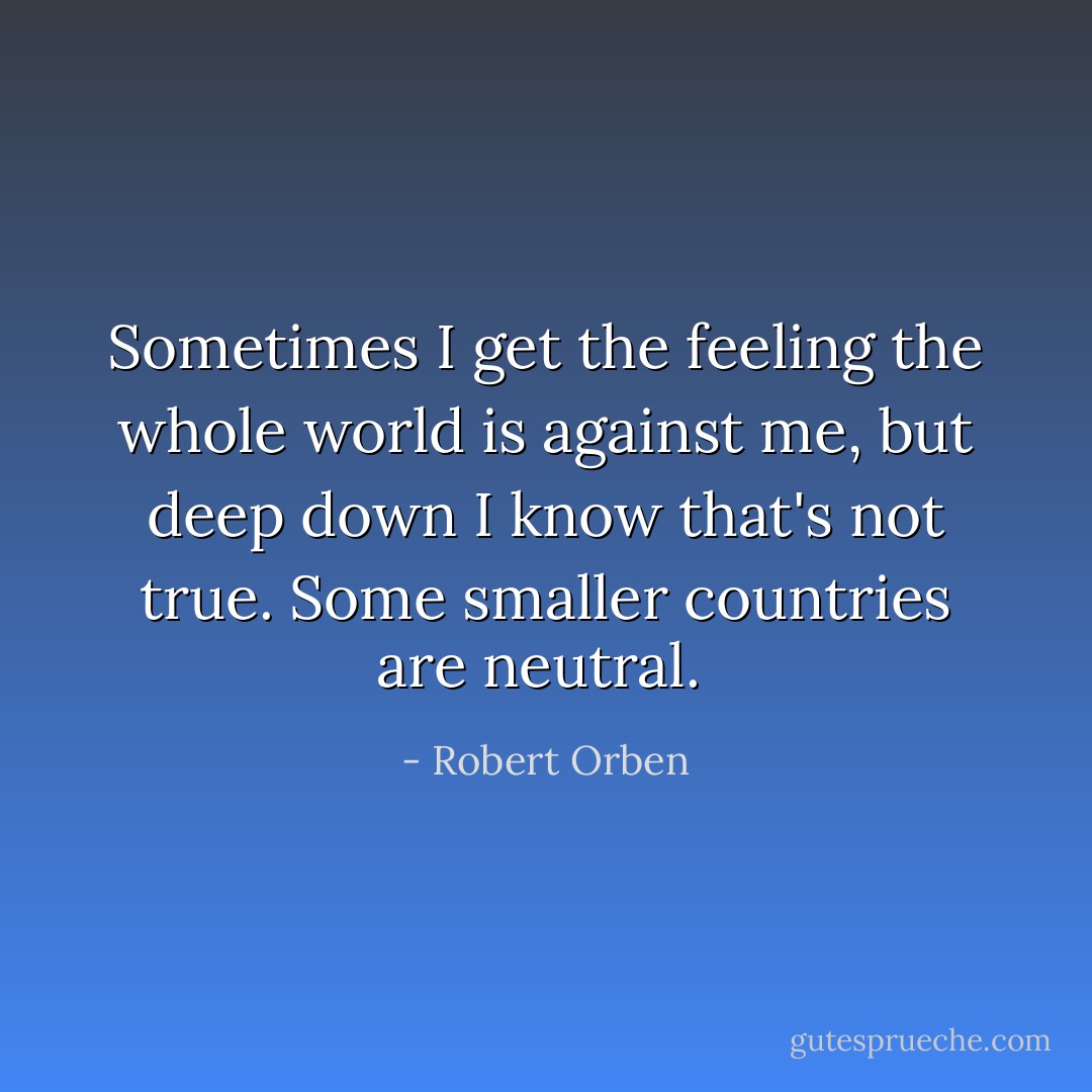 Sometimes I get the feeling the whole world is against me, but deep down I know that's not true. Some smaller countries are neutral.  - Robert Orben
