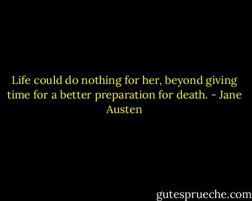 Life could do nothing for her, beyond giving time for a better preparation for death. - Jane Austen