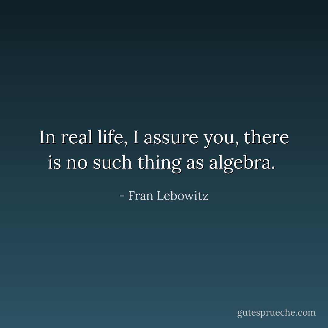 In real life, I assure you, there is no such thing as algebra.  - Fran Lebowitz