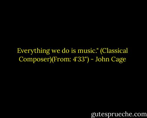 Everything we do is music." (Classical Composer)(From: 4'33") - John Cage