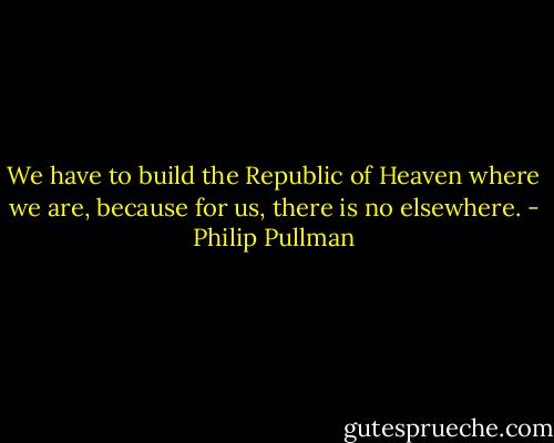 We have to build the Republic of Heaven where we are, because for us, there is no elsewhere. - Philip Pullman
