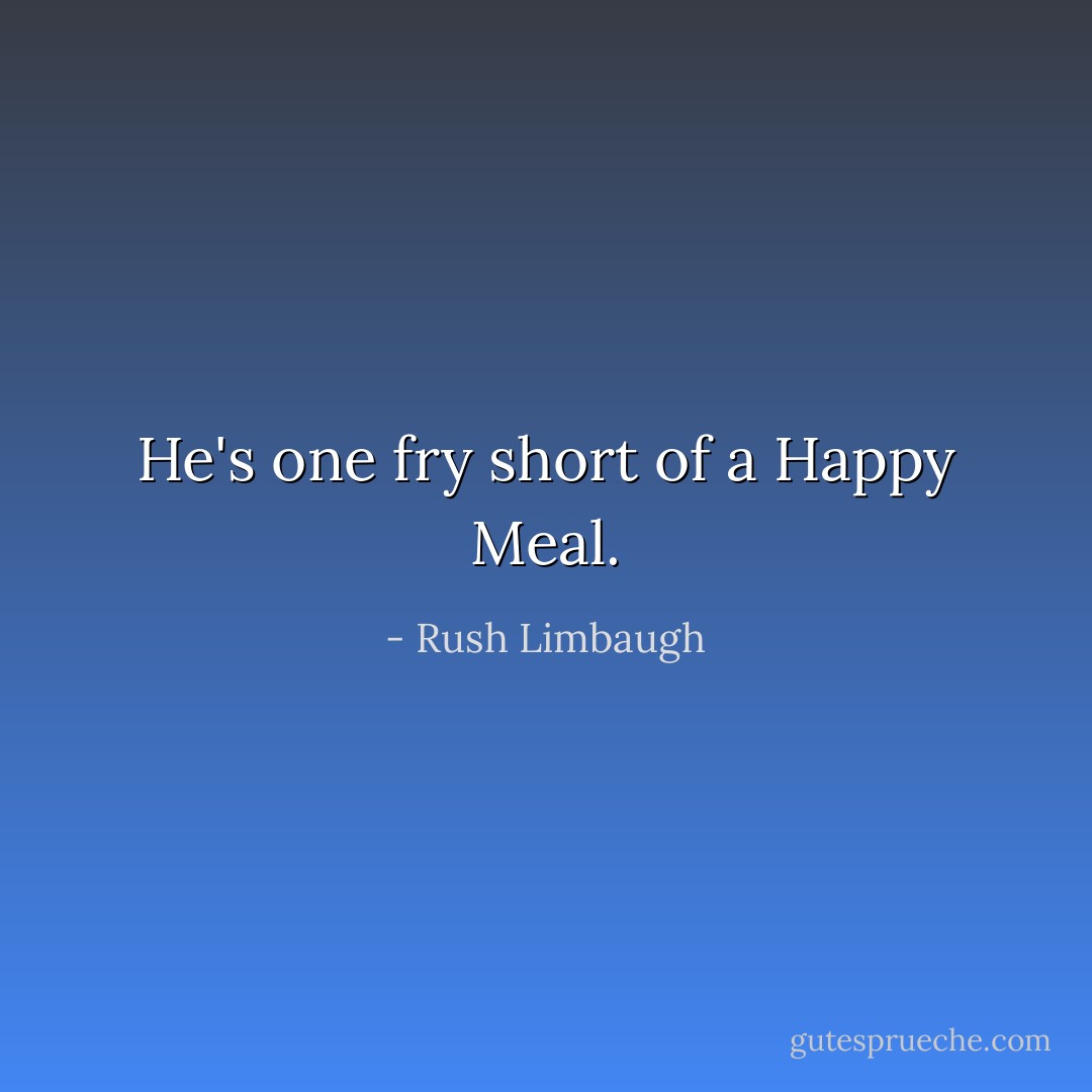 He's one fry short of a Happy Meal. - Rush Limbaugh