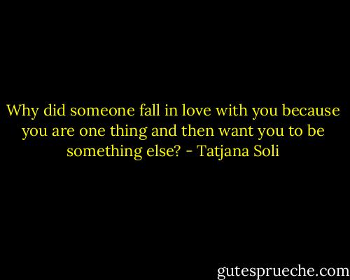 Why did someone fall in love with you because you are one thing and then want you to be something else? - Tatjana Soli