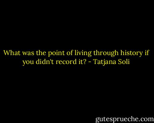 What was the point of living through history if you didn't record it? - Tatjana Soli