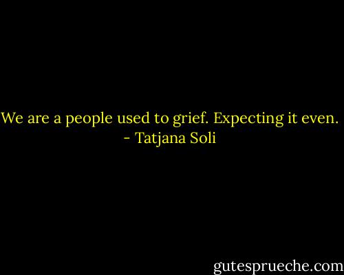We are a people used to grief. Expecting it even. - Tatjana Soli