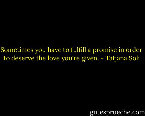 Sometimes you have to fulfill a promise in order to deserve the love you're given. - Tatjana Soli