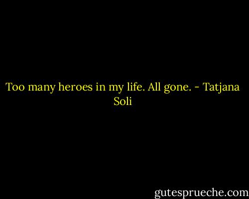 Too many heroes in my life. All gone. - Tatjana Soli