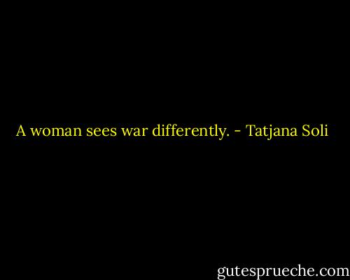 A woman sees war differently. - Tatjana Soli