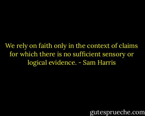 We rely on faith only in the context of claims for which there is no sufficient sensory or logical evidence. - Sam Harris