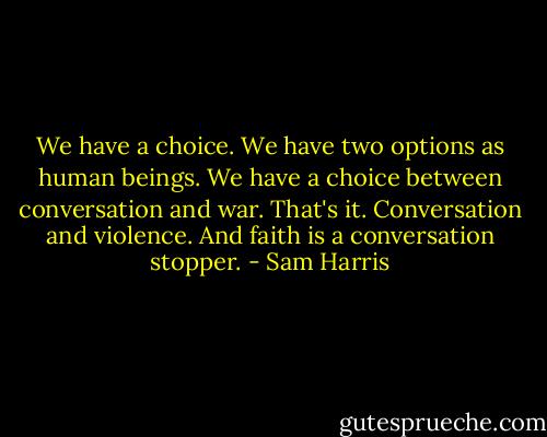 We have a choice. We have two options as human beings. We have a choice between conversation and war. That's it. Conversation and violence. And faith is a conversation stopper. - Sam Harris