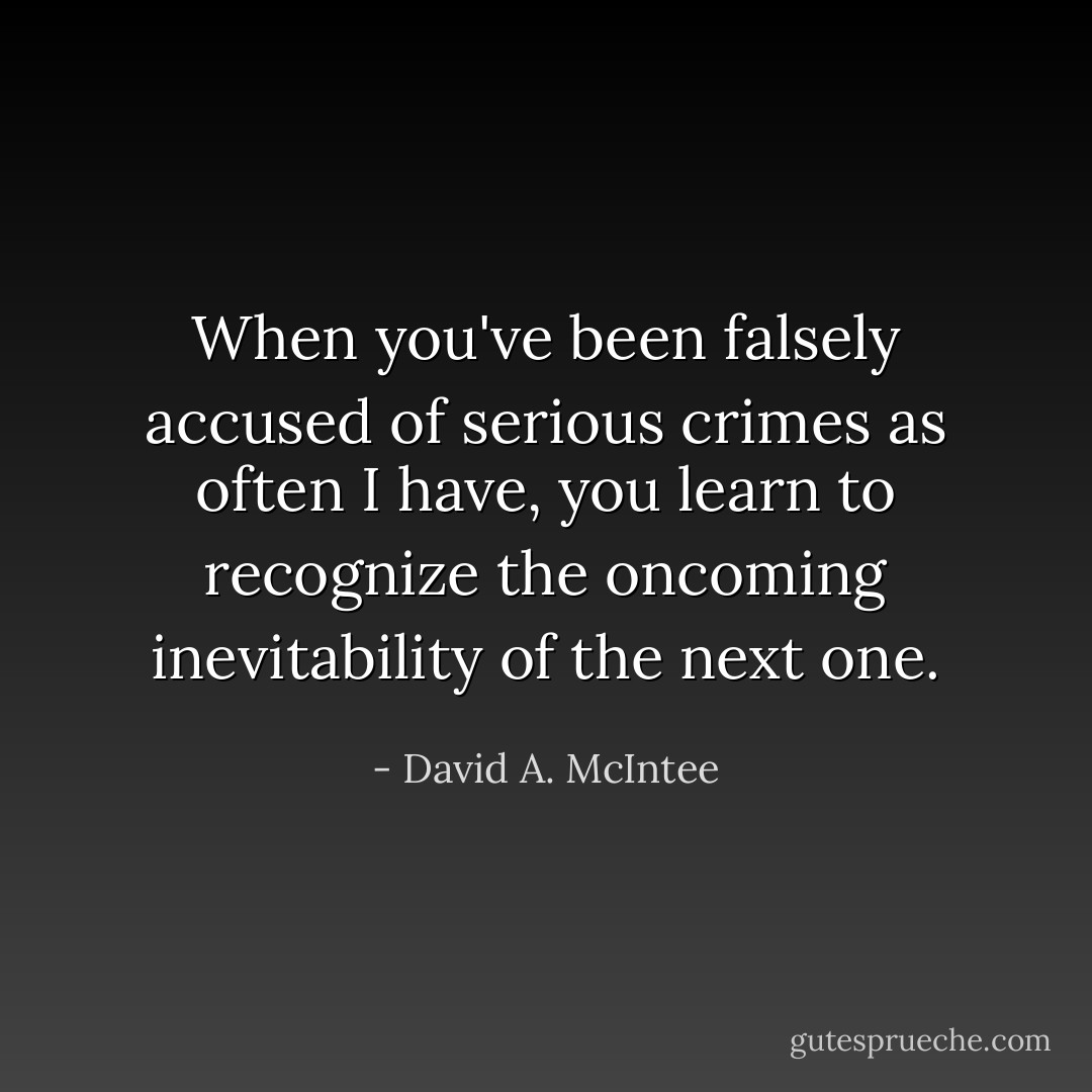When you've been falsely accused of serious crimes as often I have, you learn to recognize the oncoming inevitability of the next one. - David A. McIntee