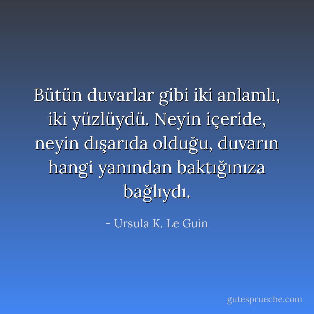 Bütün duvarlar gibi iki anlamlı, iki yüzlüydü. Neyin içeride, neyin dışarıda olduğu, duvarın hangi yanından baktığınıza bağlıydı. - Ursula K. Le Guin
