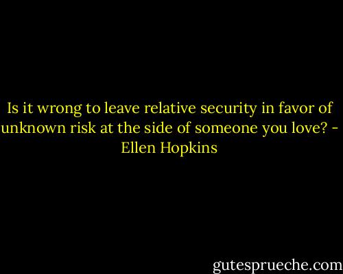 Is it wrong to leave relative security in favor of unknown risk at the side of someone you love? - Ellen Hopkins