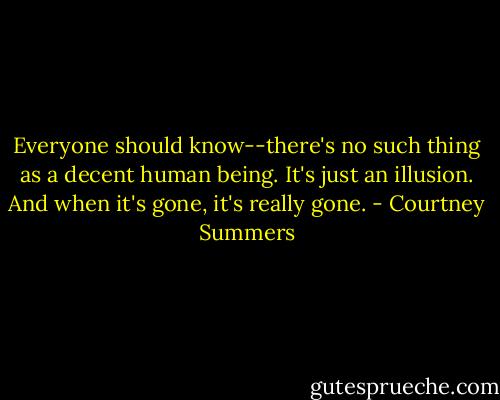Everyone should know--there's no such thing as a decent human being. It's just an illusion. And when it's gone, it's really gone. - Courtney Summers