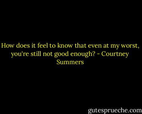 How does it feel to know that even at my worst, you're still not good enough? - Courtney Summers