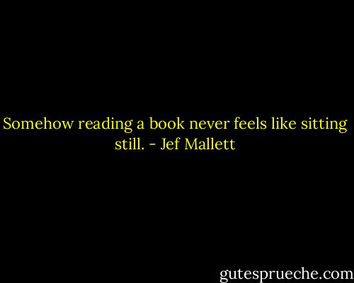Somehow reading a book never feels like sitting still. - Jef Mallett