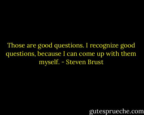 Those are good questions. I recognize good questions, because I can come up with them myself. - Steven Brust