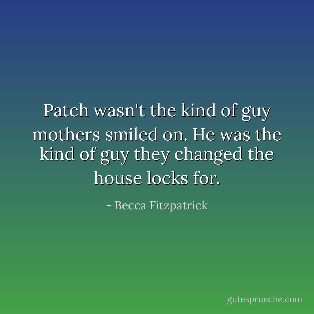 Patch wasn't the kind of guy mothers smiled on. He was the kind of guy they changed the house locks for. - Becca Fitzpatrick