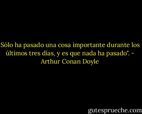 Sólo ha pasado una cosa importante durante los últimos tres días, y es que nada ha pasado". - Arthur Conan Doyle