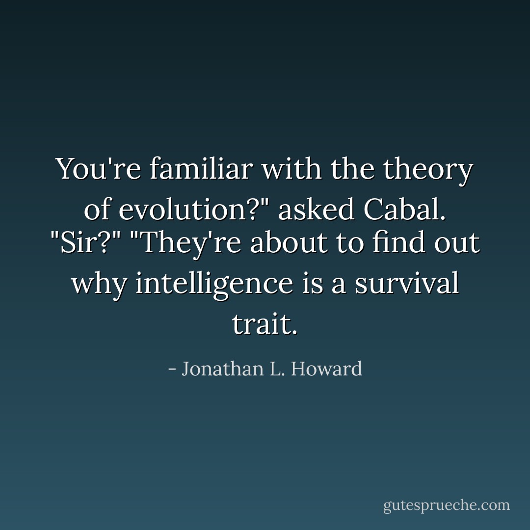 You're familiar with the theory of evolution?" asked Cabal.<br />"Sir?"<br />"They're about to find out why intelligence is a survival trait. - Jonathan L. Howard