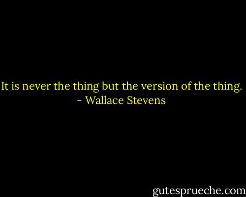 It is never the thing but the version of the thing. - Wallace Stevens