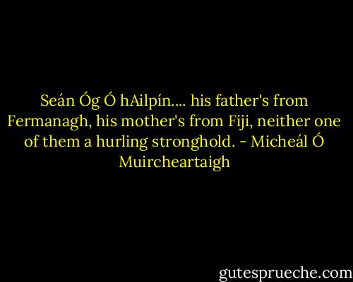 Seán Óg Ó hAilpín.... his father's from Fermanagh, his mother's from Fiji, neither one of them a hurling stronghold. - Micheál Ó Muircheartaigh