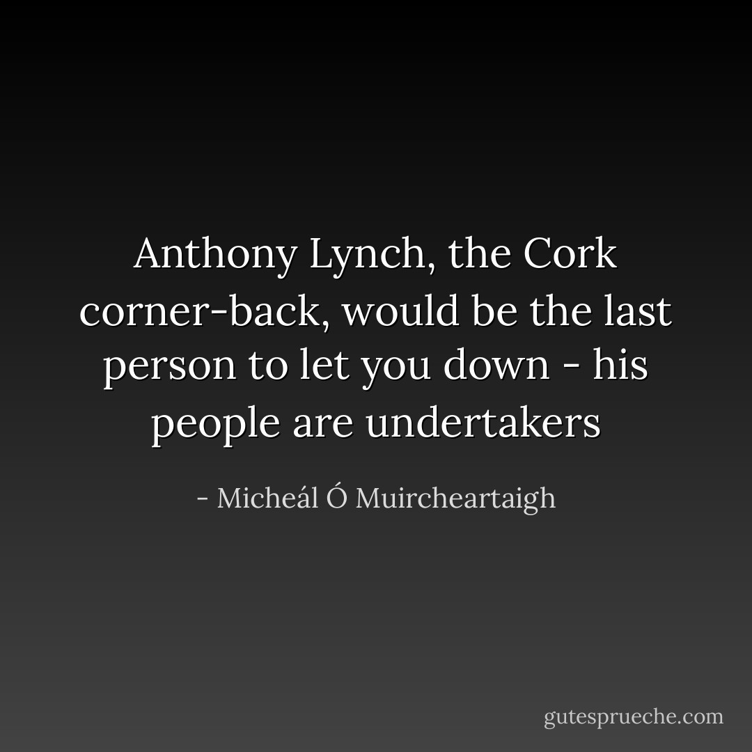 Anthony Lynch, the Cork corner-back, would be the last person to let you down - his people are undertakers - Micheál Ó Muircheartaigh