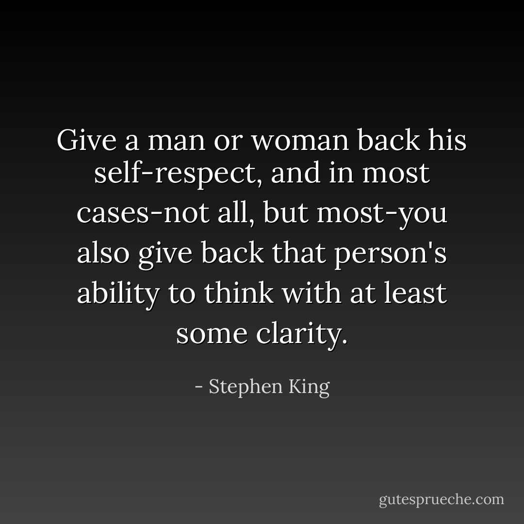 Give a man or woman back his self-respect, and in most cases-not all, but most-you also give back that person's ability to think with at least some clarity. - Stephen King