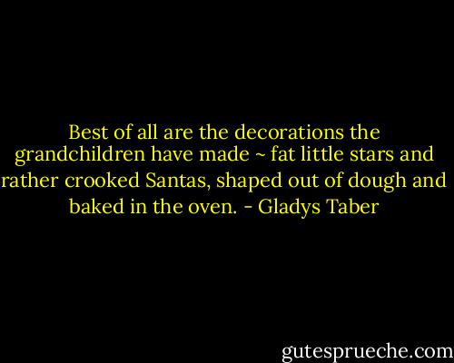 Best of all are the decorations the grandchildren have made ~ fat little stars and rather crooked Santas, shaped out of dough and baked in the oven. - Gladys Taber