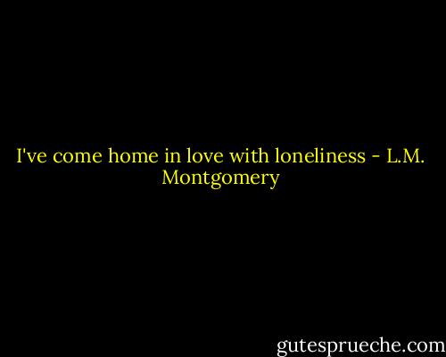 I've come home in love with loneliness - L.M. Montgomery