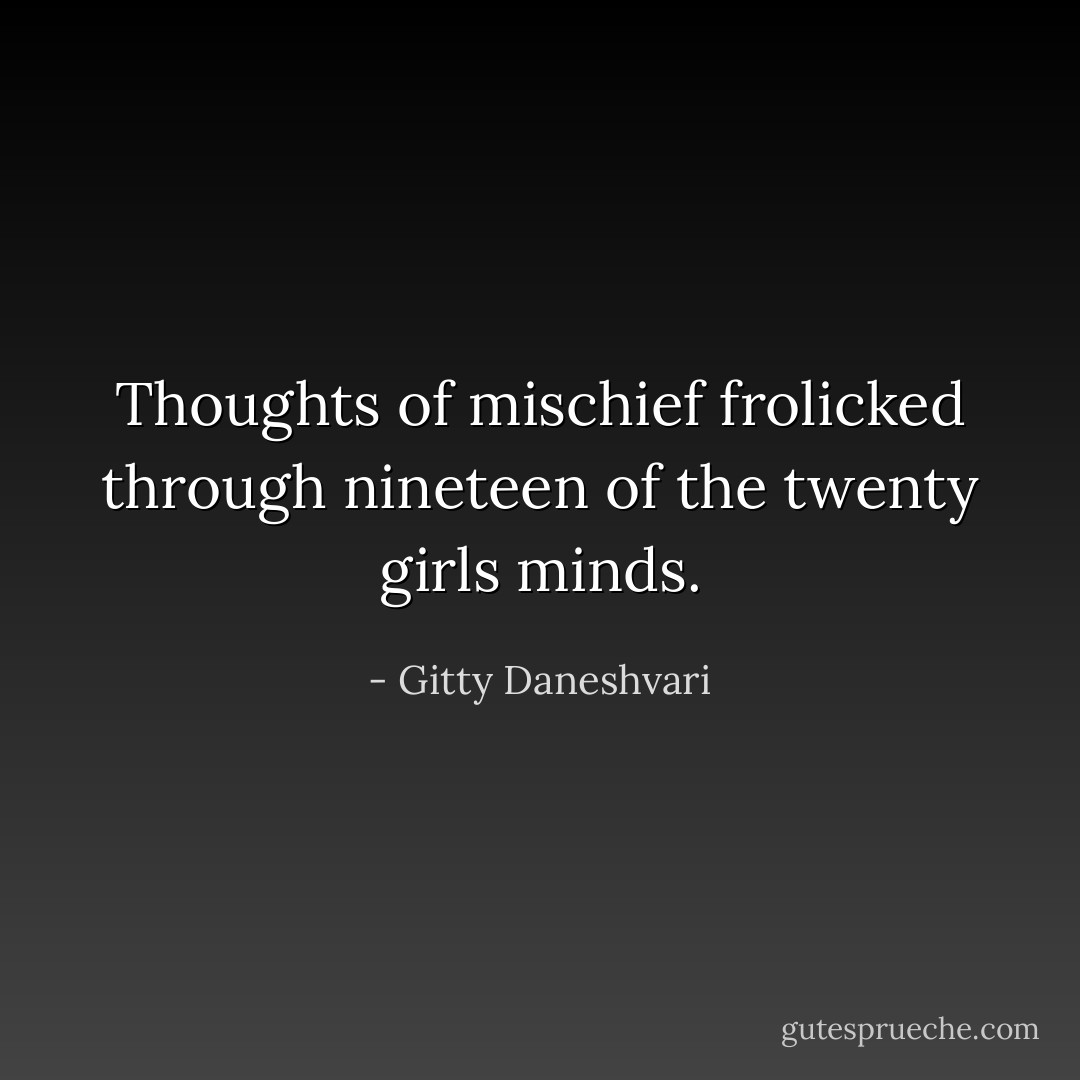 Thoughts of mischief frolicked through nineteen of the twenty girls minds. - Gitty Daneshvari