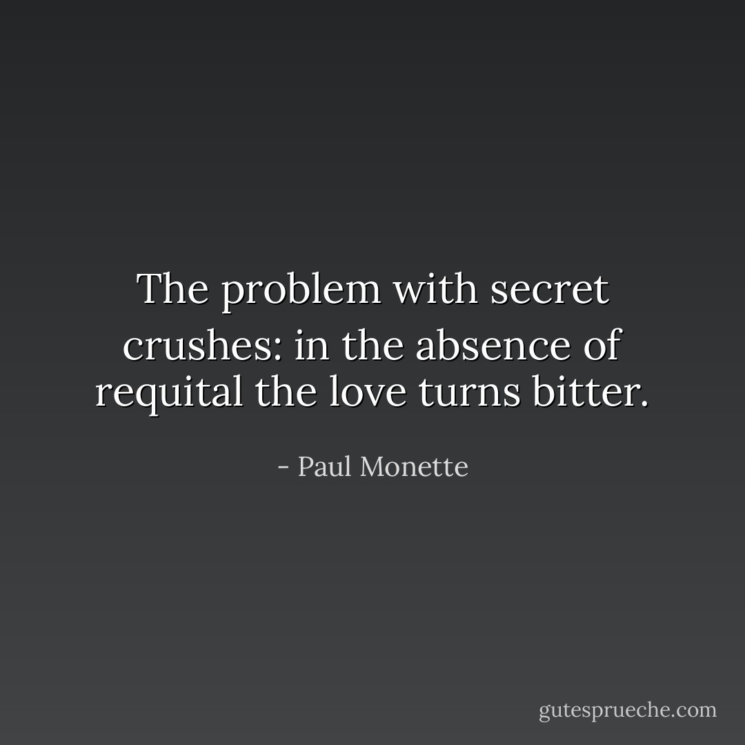 The problem with secret crushes: in the absence of requital the love turns bitter. - Paul Monette