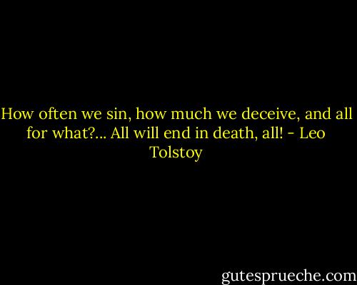 How often we sin, how much we deceive, and all for what?... All will end in death, all! - Leo Tolstoy