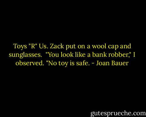 Toys "R" Us. Zack put on a wool cap and sunglasses. <br />"You look like a bank robber," I observed.<br />"No toy is safe. - Joan Bauer